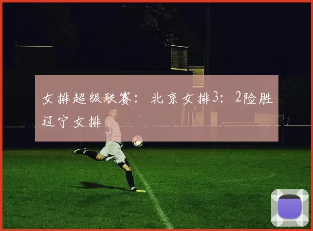 女排超级联赛：北京女排3：2险胜辽宁女排