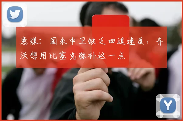 意媒：国米中卫缺乏回追速度，齐沃想用比塞克弥补这一点