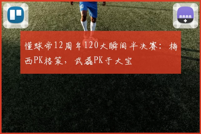 懂球帝12周年120大瞬间半决赛：梅西PK格策，武磊PK于大宝