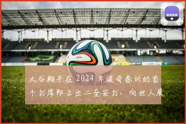 大谷翔平在 2024 年道奇春训的首个打席即击出二垒安打，向世人展示术后惊人的康复力