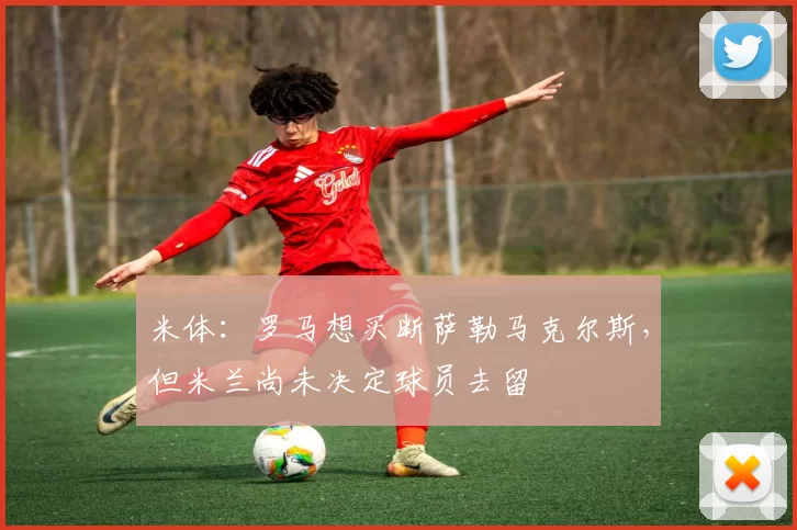 米体：罗马想买断萨勒马克尔斯，但米兰尚未决定球员去留