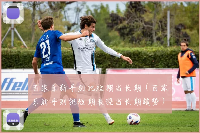 百家乐新手别把短期当长期（百家乐新手别把短期表现当长期趋势）