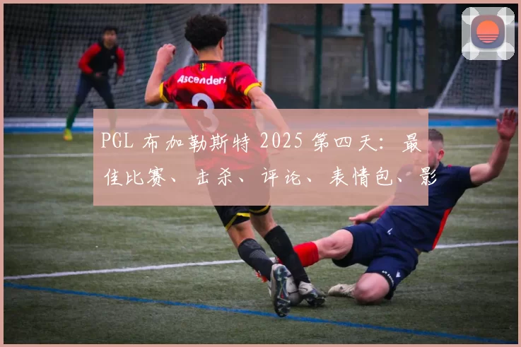 PGL 布加勒斯特 2025 第四天：最佳比赛、击杀、评论、表情包、影响者反应