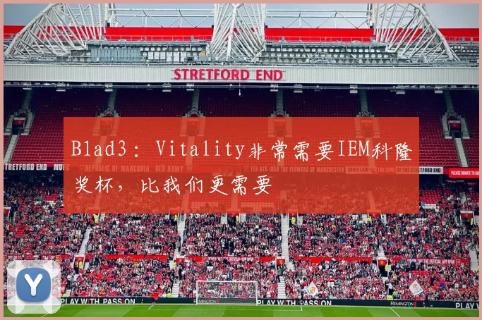 B1ad3 ：Vitality非常需要IEM科隆奖杯，比我们更需要
