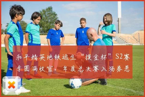 和平精英地铁逃生“摸金杯”S2赛季圆满收官，年度总决赛入场券悬念揭晓！