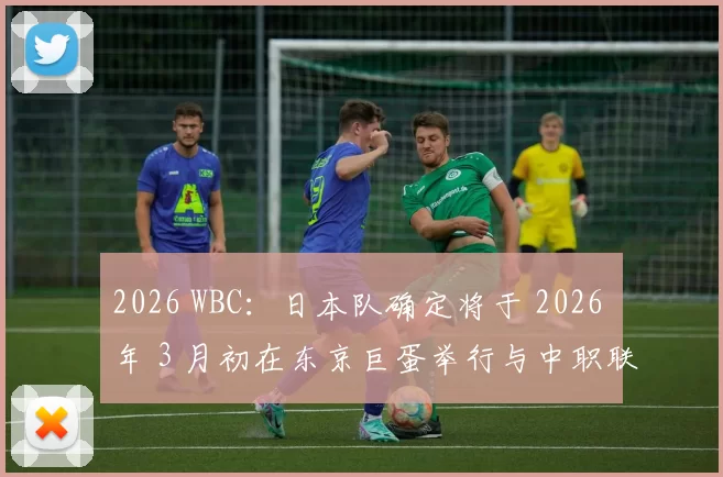 2026 WBC：日本队确定将于 2026 年 3 月初在东京巨蛋举行与中职联队的最后热身赛