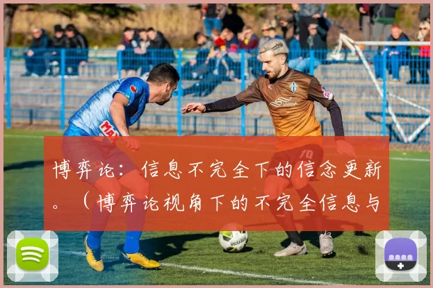 博弈论：信息不完全下的信念更新。（博弈论视角下的不完全信息与信念更新）