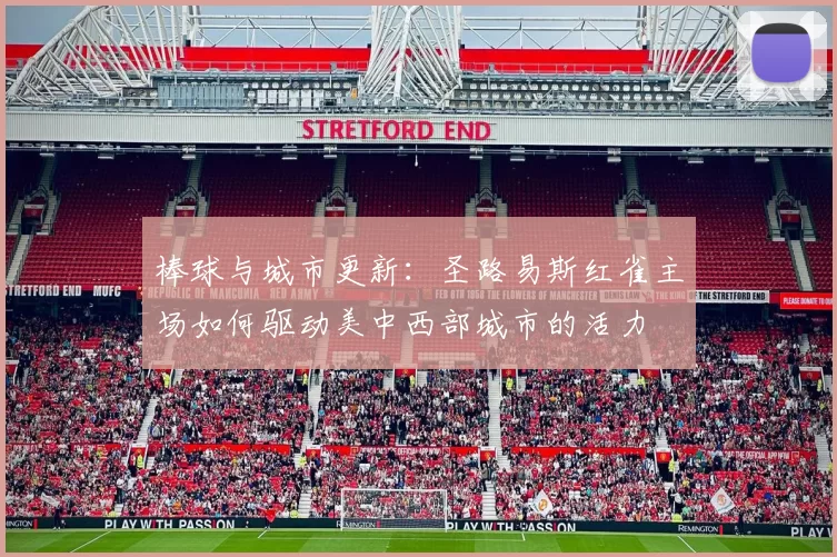 棒球与城市更新：圣路易斯红雀主场如何驱动美中西部城市的活力