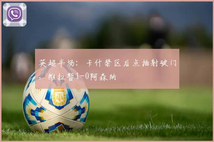 英超半场：卡什禁区后点抽射破门，维拉暂1-0阿森纳