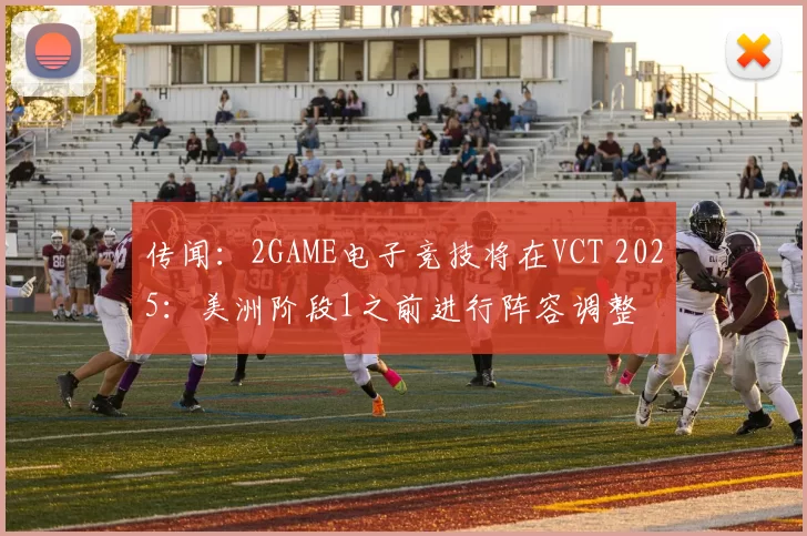 传闻：2GAME电子竞技将在VCT 2025：美洲阶段1之前进行阵容调整