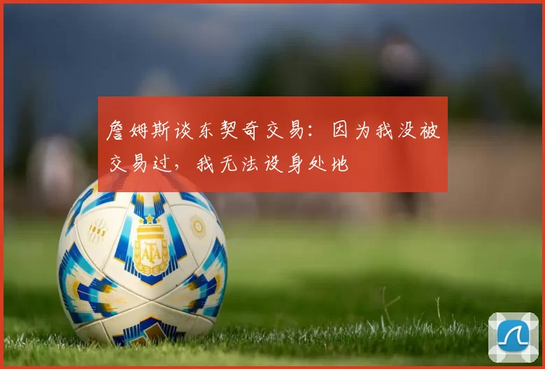 詹姆斯谈东契奇交易：因为我没被交易过，我无法设身处地