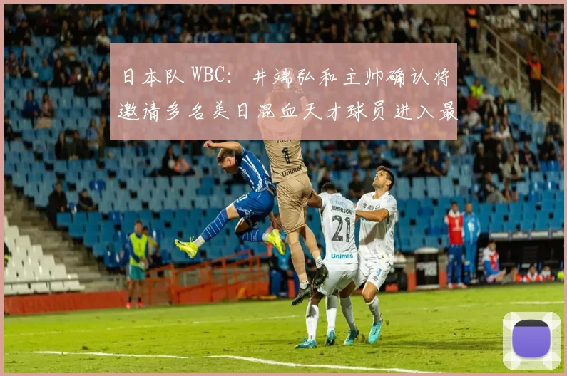 日本队 WBC：井端弘和主帅确认将邀请多名美日混血天才球员进入最后的大名单筛选