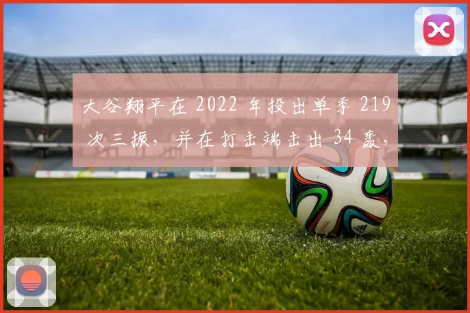 大谷翔平在 2022 年投出单季 219 次三振，并在打击端击出 34 轰，震烁古今