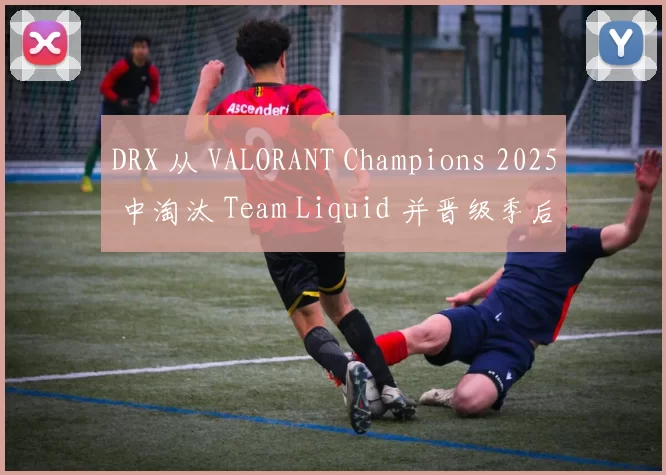 DRX 从 VALORANT Champions 2025 中淘汰 Team Liquid 并晋级季后赛