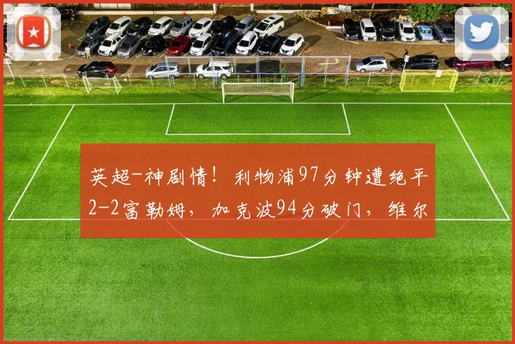 英超-神剧情！利物浦97分钟遭绝平2-2富勒姆，加克波94分破门，维尔茨建功