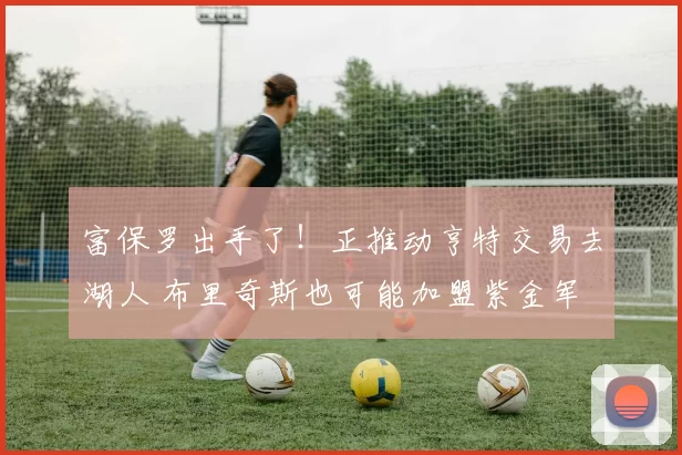 富保罗出手了！正推动亨特交易去湖人 布里奇斯也可能加盟紫金军