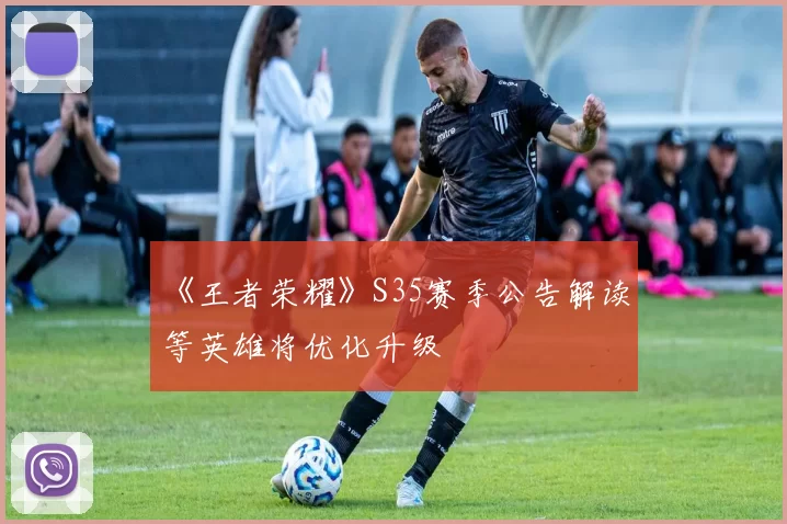 《王者荣耀》S35赛季公告解读 暃等英雄将优化升级