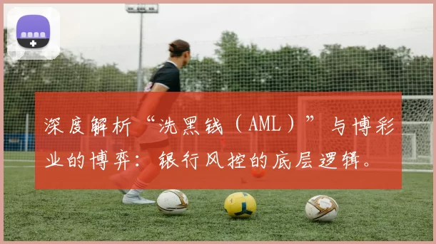 深度解析“洗黑钱（AML）”与博彩业的博弈：银行风控的底层逻辑。（反洗钱（AML）与博彩业的角力：透视银行风控的底层逻辑）
