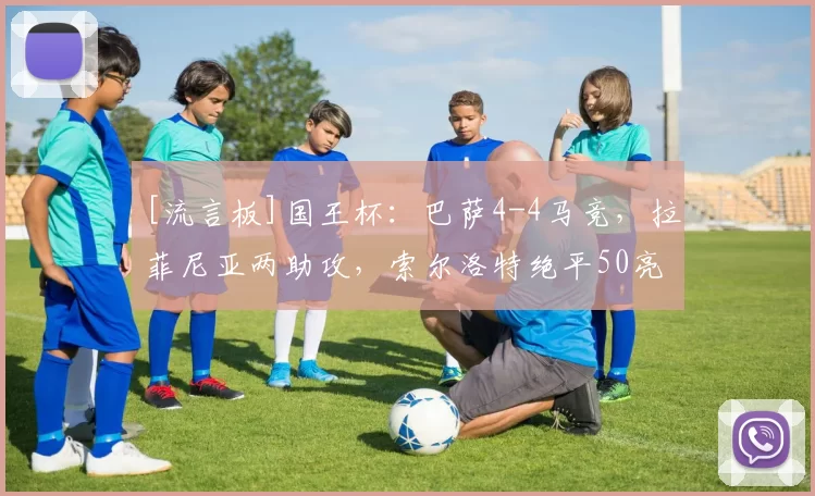 [流言板]国王杯：巴萨4-4马竞，拉菲尼亚两助攻，索尔洛特绝平50亮346回复
