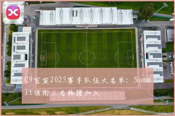 C9官宣2025赛季队伍大名单：Summit领衔三名韩援加入