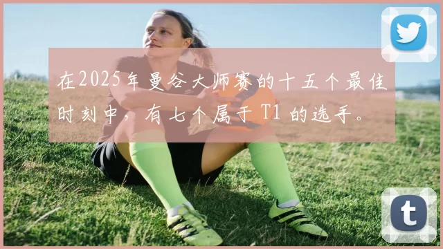 在2025年曼谷大师赛的十五个最佳时刻中，有七个属于 T1 的选手。