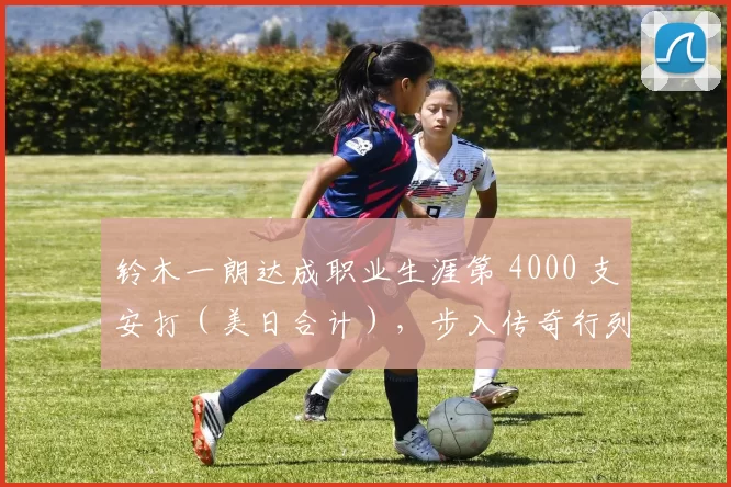 铃木一朗达成职业生涯第 4000 支安打（美日合计），步入传奇行列