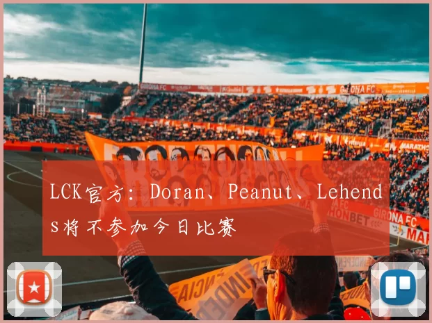 LCK官方：Doran、Peanut、Lehends将不参加今日比赛