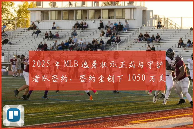 2025 年 MLB 选秀状元正式与守护者队签约，签约金创下 1050 万美元新高
