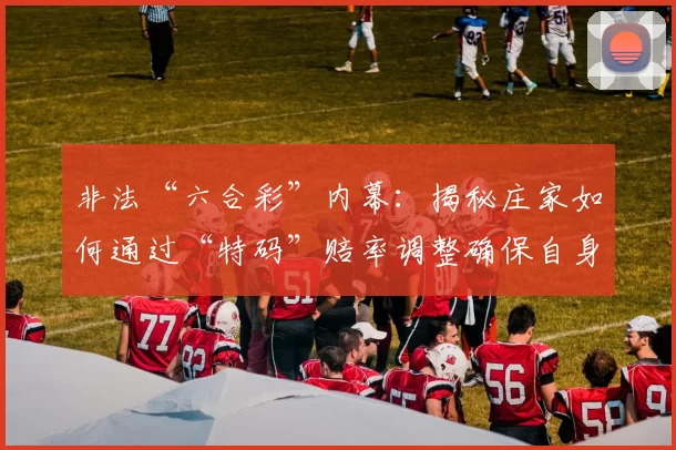 非法“六合彩”内幕：揭秘庄家如何通过“特码”赔率调整确保自身稳赚不赔。（地下“六合彩”黑幕：庄家操控“特码”赔率确保稳赚不赔）