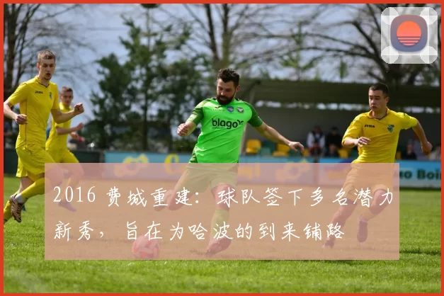 2016 费城重建：球队签下多名潜力新秀，旨在为哈波的到来铺路