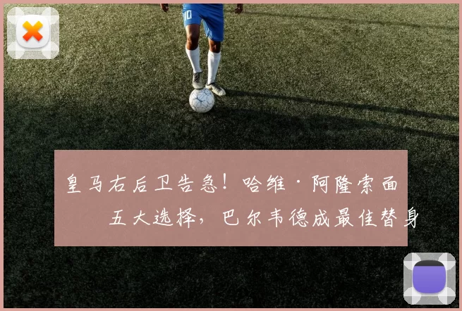 皇马右后卫告急！哈维·阿隆索面临五大选择，巴尔韦德成最佳替身