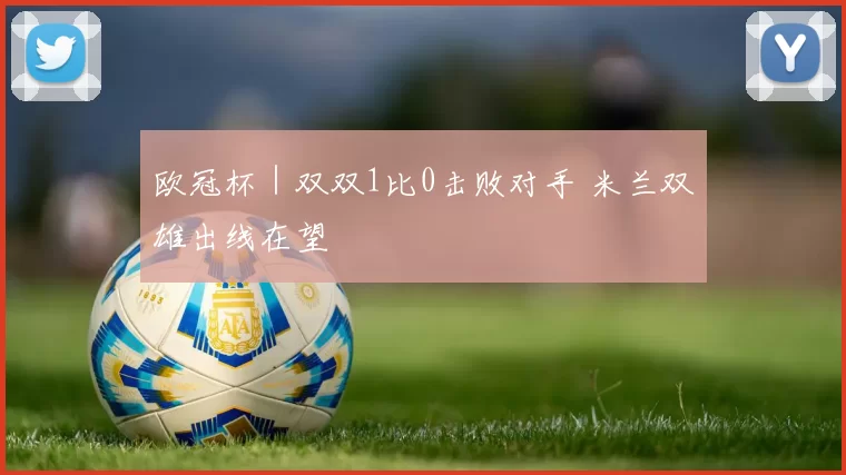 欧冠杯｜双双1比0击败对手 米兰双雄出线在望