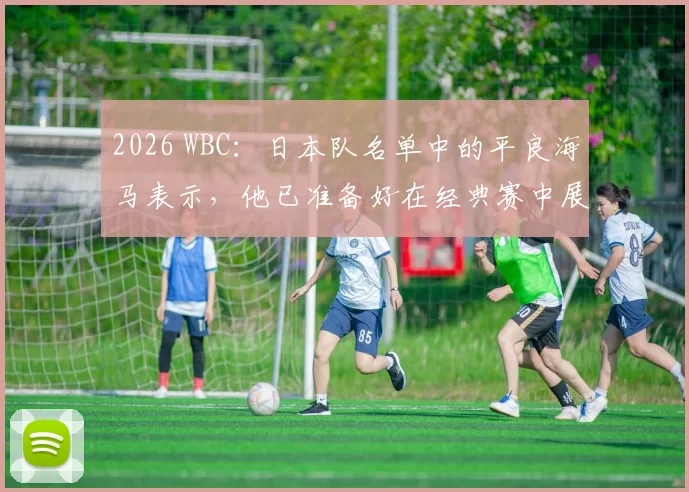 2026 WBC：日本队名单中的平良海马表示，他已准备好在经典赛中展现其 101 哩的速球
