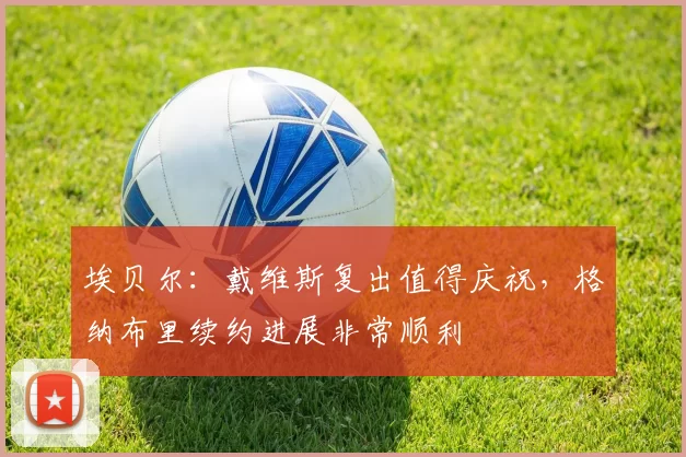 埃贝尔：戴维斯复出值得庆祝，格纳布里续约进展非常顺利