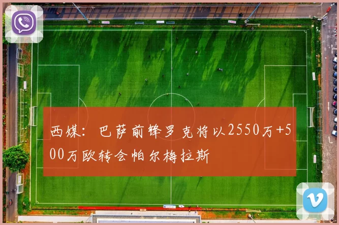 西媒：巴萨前锋罗克将以2550万+500万欧转会帕尔梅拉斯