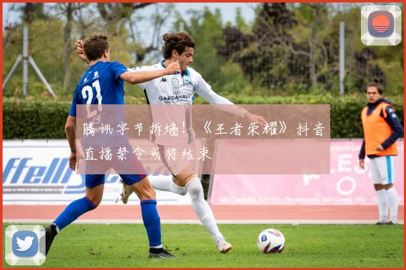 腾讯字节拆墙！《王者荣耀》抖音直播禁令或将结束