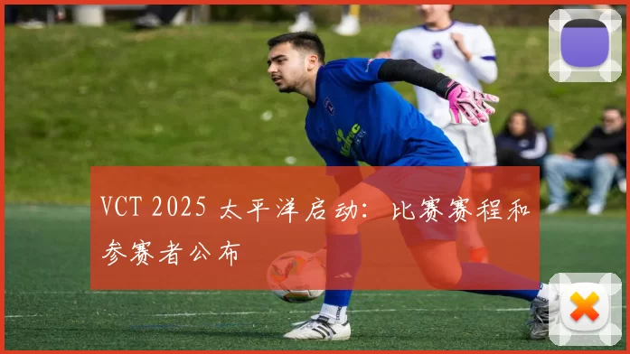 VCT 2025 太平洋启动：比赛赛程和参赛者公布
