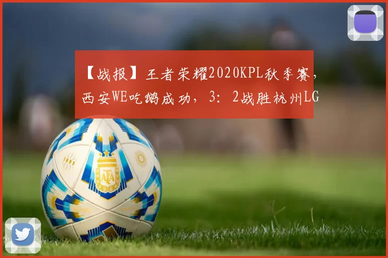 【战报】王者荣耀2020KPL秋季赛，西安WE吃鹅成功，3：2战胜杭州LGD大鹅