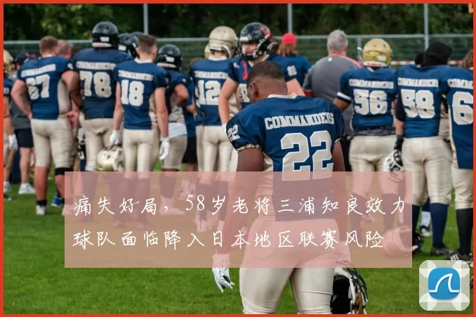 痛失好局，58岁老将三浦知良效力球队面临降入日本地区联赛风险