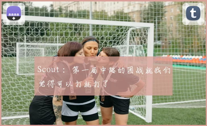Scout ：第一局中路的团战就我们觉得可以打就打了