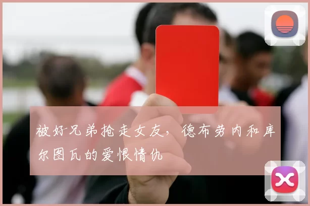 被好兄弟抢走女友，德布劳内和库尔图瓦的爱恨情仇