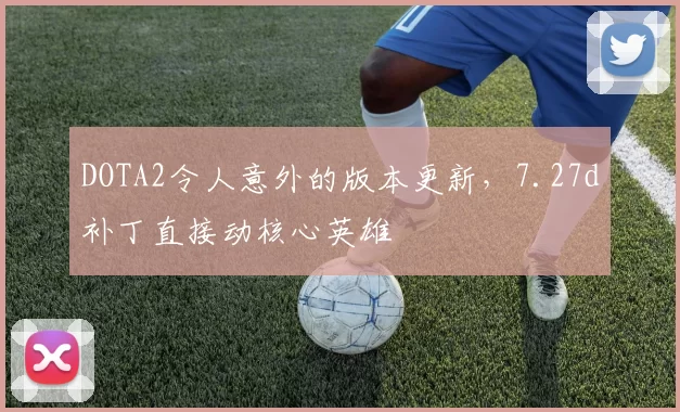 DOTA2令人意外的版本更新，7.27d补丁直接动核心英雄