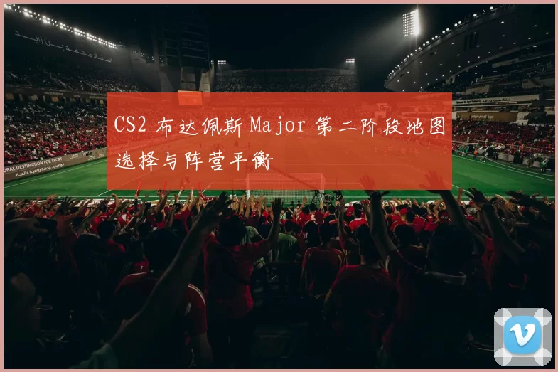 CS2 布达佩斯 Major 第二阶段地图选择与阵营平衡