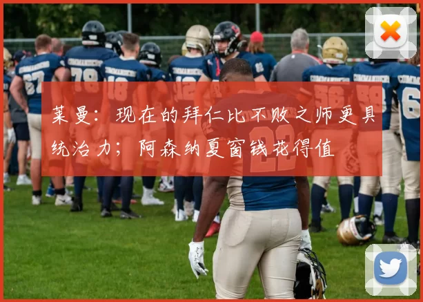 莱曼：现在的拜仁比不败之师更具统治力；阿森纳夏窗钱花得值