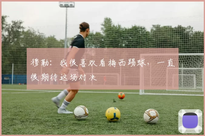 穆勒：我很喜欢看梅西踢球，一直很期待这场对决