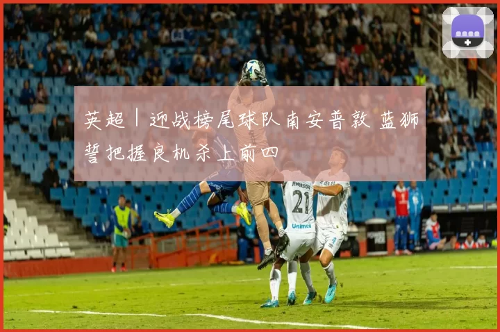 英超｜迎战榜尾球队南安普敦 蓝狮誓把握良机杀上前四