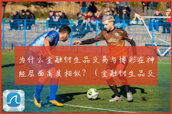 为什么金融衍生品交易与博彩在神经层面高度相似？（金融衍生品交易与博彩在脑神经机制上为何如此相近？）