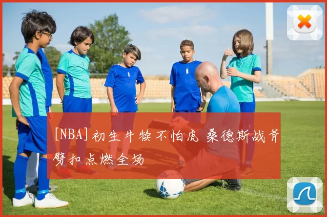 [NBA]初生牛犊不怕虎 桑德斯战斧劈扣点燃全场