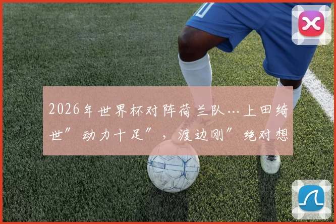 2026年世界杯对阵荷兰队…上田绮世″动力十足″，渡边刚″绝对想赢″