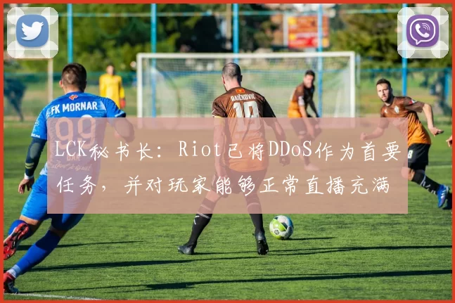 LCK秘书长：Riot已将DDoS作为首要任务，并对玩家能够正常直播充满信心